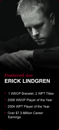 Featured Ace. ERICK LINDGREN. -1 WSOP Bracelet, 2 WPT Titles -2008 WSOP Player of the Year -2004 WPT Player of the Year -Over $7.3-Million CareerEarnings